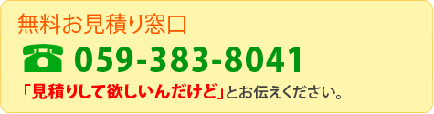 【無料お見積り窓口】＜TEL：059-383-8041＞「見積りして欲しいんだけど」とお伝えください。